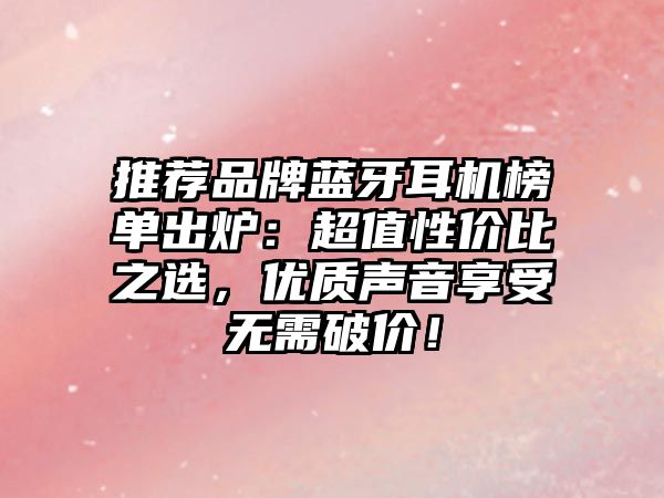 推薦品牌藍(lán)牙耳機(jī)榜單出爐：超值性價比之選，優(yōu)質(zhì)聲音享受無需破價！