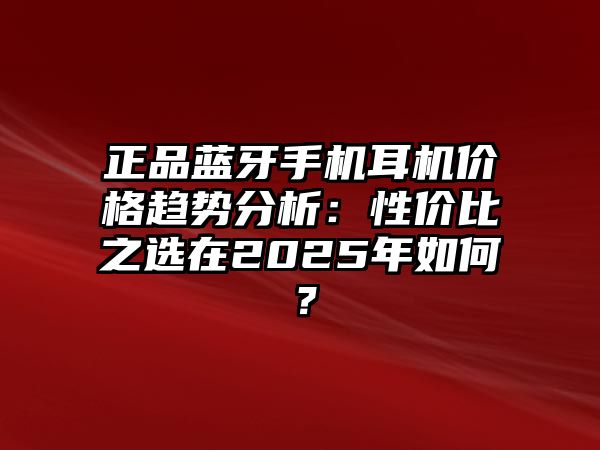 正品藍(lán)牙手機(jī)耳機(jī)價(jià)格趨勢分析：性價(jià)比之選在2025年如何？