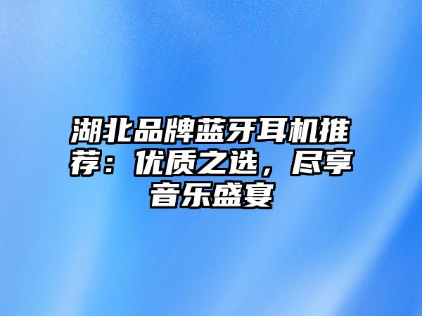 湖北品牌藍牙耳機推薦：優(yōu)質(zhì)之選，盡享音樂盛宴