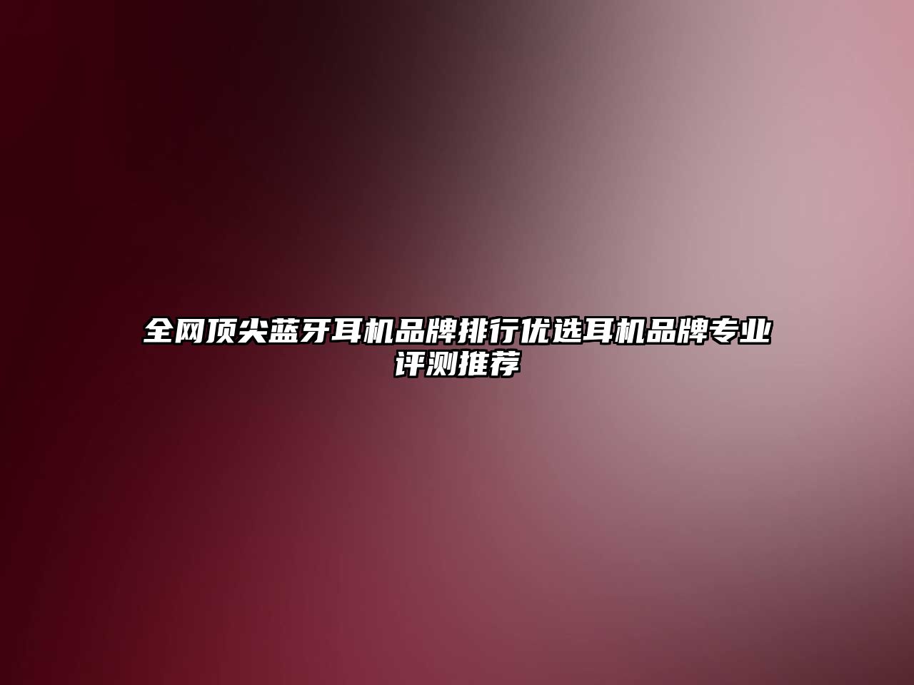 全網(wǎng)頂尖藍牙耳機品牌排行優(yōu)選耳機品牌專業(yè)評測推薦