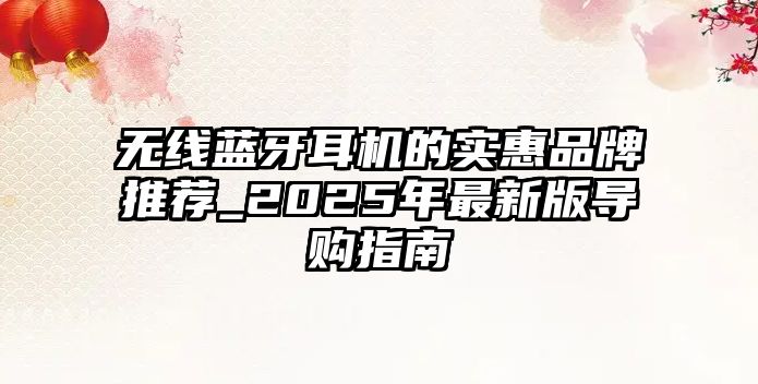 無(wú)線(xiàn)藍(lán)牙耳機(jī)的實(shí)惠品牌推薦_2025年最新版導(dǎo)購(gòu)指南