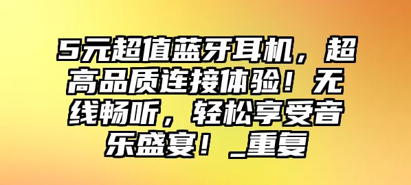 5元超值藍(lán)牙耳機(jī)，超高品質(zhì)連接體驗！無線暢聽，輕松享受音樂盛宴！_重復(fù)