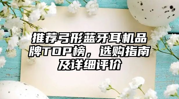 推薦弓形藍(lán)牙耳機(jī)品牌TOP榜，選購指南及詳細(xì)評價