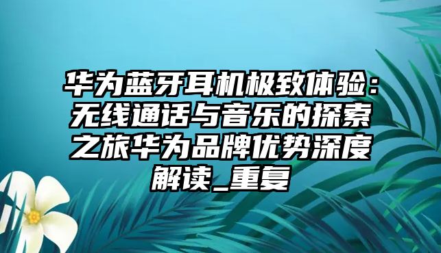 華為藍(lán)牙耳機(jī)極致體驗(yàn)：無線通話與音樂的探索之旅華為品牌優(yōu)勢深度解讀_重復(fù)