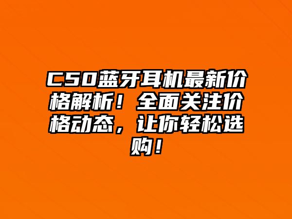 C50藍(lán)牙耳機(jī)最新價(jià)格解析！全面關(guān)注價(jià)格動(dòng)態(tài)，讓你輕松選購(gòu)！