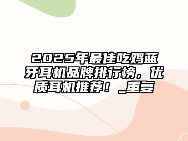 2025年最佳吃雞藍(lán)牙耳機品牌排行榜，優(yōu)質(zhì)耳機推薦！_重復(fù)
