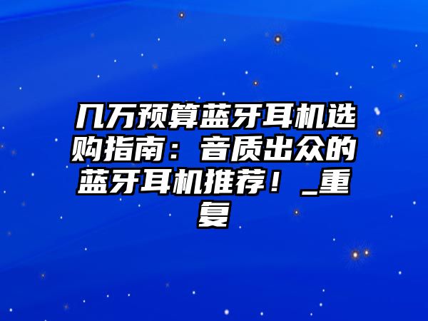 幾萬預算藍牙耳機選購指南：音質(zhì)出眾的藍牙耳機推薦！_重復