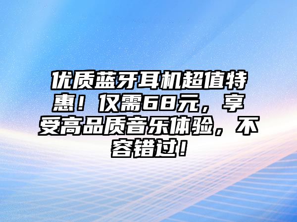 優(yōu)質(zhì)藍(lán)牙耳機(jī)超值特惠！僅需68元，享受高品質(zhì)音樂體驗，不容錯過！