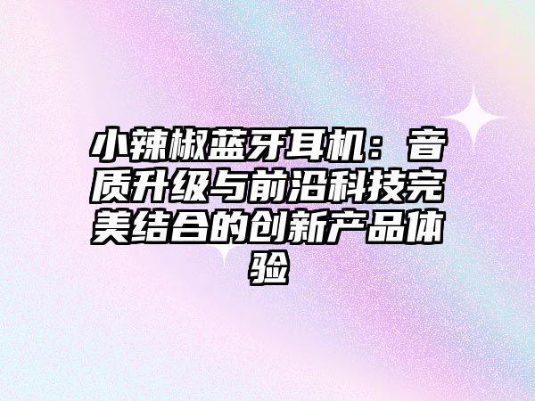 小辣椒藍(lán)牙耳機(jī)：音質(zhì)升級(jí)與前沿科技完美結(jié)合的創(chuàng)新產(chǎn)品體驗(yàn)