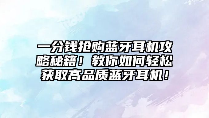 一分錢搶購藍(lán)牙耳機(jī)攻略秘籍！教你如何輕松獲取高品質(zhì)藍(lán)牙耳機(jī)！