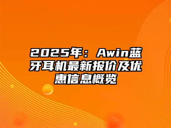 2025年：Awin藍(lán)牙耳機最新報價及優(yōu)惠信息概覽