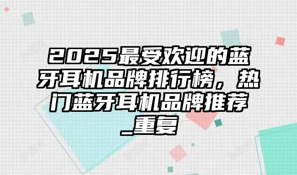 2025最受歡迎的藍(lán)牙耳機(jī)品牌排行榜，熱門藍(lán)牙耳機(jī)品牌推薦_重復(fù)
