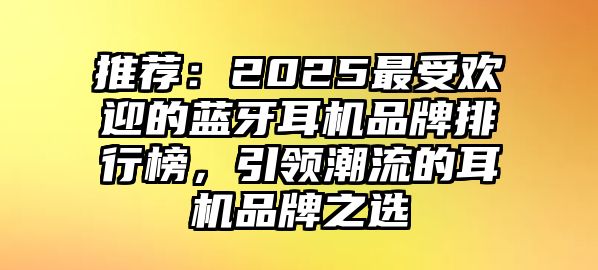 推薦：2025最受歡迎的藍(lán)牙耳機(jī)品牌排行榜，引領(lǐng)潮流的耳機(jī)品牌之選