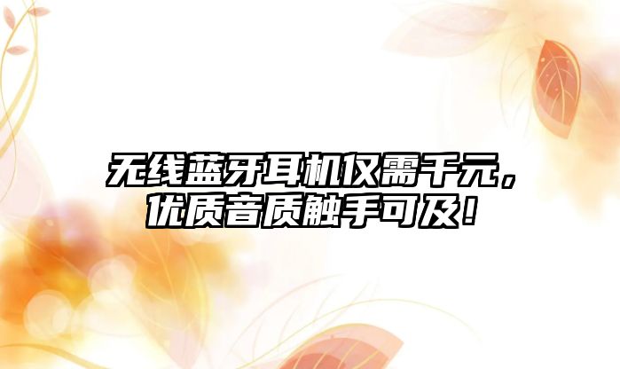 無線藍牙耳機僅需千元，優(yōu)質(zhì)音質(zhì)觸手可及！