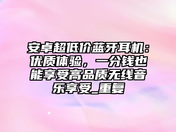 安卓超低價(jià)藍(lán)牙耳機(jī)：優(yōu)質(zhì)體驗(yàn)，一分錢也能享受高品質(zhì)無線音樂享受_重復(fù)