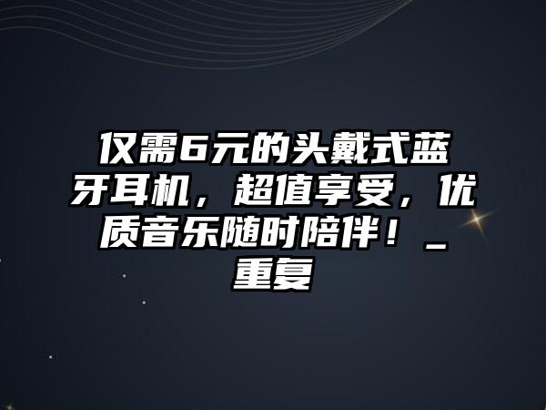僅需6元的頭戴式藍(lán)牙耳機(jī)，超值享受，優(yōu)質(zhì)音樂隨時(shí)陪伴！_重復(fù)
