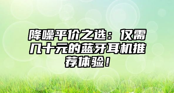 降噪平價(jià)之選：僅需幾十元的藍(lán)牙耳機(jī)推薦體驗(yàn)！
