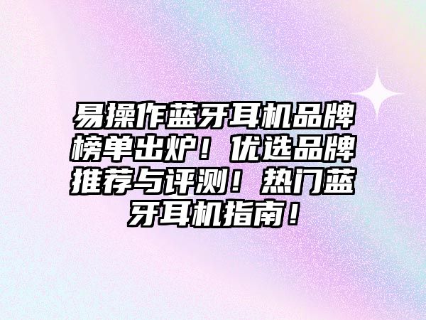 易操作藍牙耳機品牌榜單出爐！優(yōu)選品牌推薦與評測！熱門藍牙耳機指南！