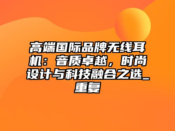 高端國際品牌無線耳機(jī)：音質(zhì)卓越，時(shí)尚設(shè)計(jì)與科技融合之選_重復(fù)