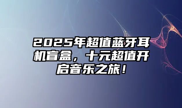 2025年超值藍牙耳機盲盒，十元超值開啟音樂之旅！