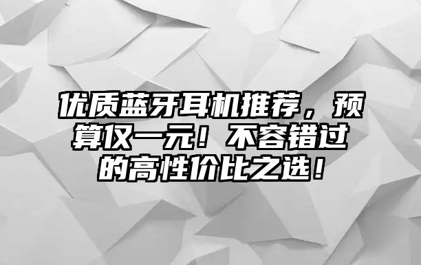 優(yōu)質(zhì)藍(lán)牙耳機(jī)推薦，預(yù)算僅一元！不容錯(cuò)過(guò)的高性?xún)r(jià)比之選！