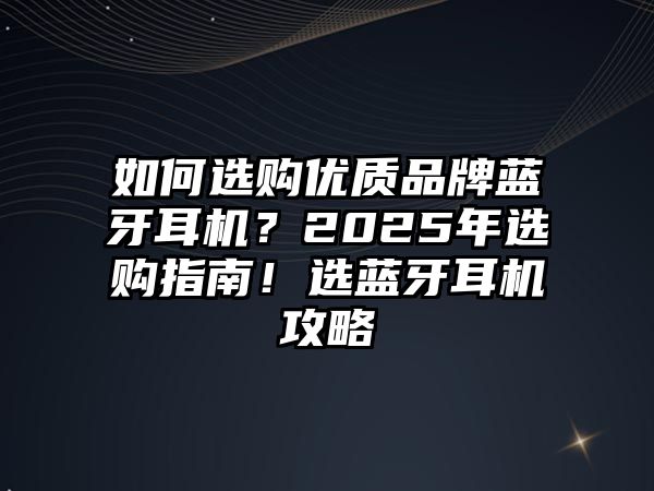 如何選購優(yōu)質(zhì)品牌藍(lán)牙耳機(jī)？2025年選購指南！選藍(lán)牙耳機(jī)攻略