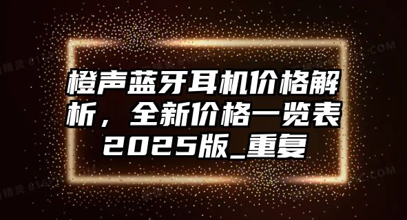 橙聲藍(lán)牙耳機價格解析，全新價格一覽表2025版_重復(fù)