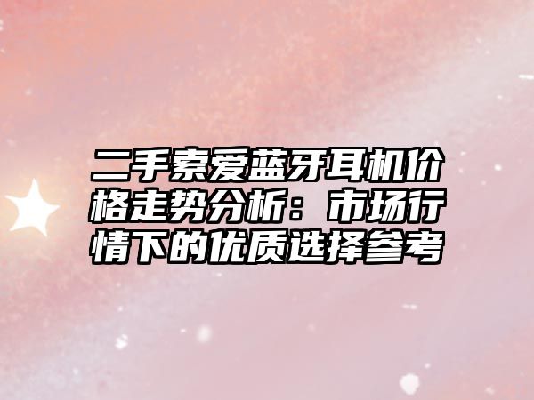 二手索愛藍(lán)牙耳機(jī)價格走勢分析：市場行情下的優(yōu)質(zhì)選擇參考