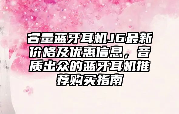 睿量藍(lán)牙耳機(jī)J6最新價格及優(yōu)惠信息，音質(zhì)出眾的藍(lán)牙耳機(jī)推薦購買指南