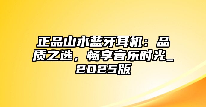 正品山水藍牙耳機：品質(zhì)之選，暢享音樂時光_2025版