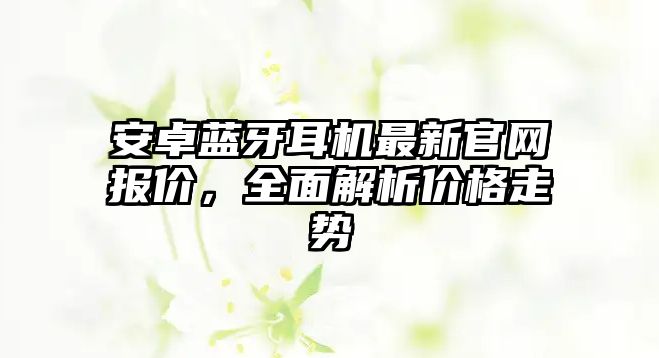 安卓藍(lán)牙耳機(jī)最新官網(wǎng)報(bào)價(jià)，全面解析價(jià)格走勢(shì)