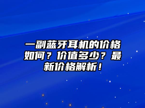 一副藍(lán)牙耳機(jī)的價(jià)格如何？價(jià)值多少？最新價(jià)格解析！