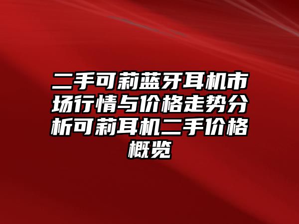 二手可莉藍(lán)牙耳機(jī)市場(chǎng)行情與價(jià)格走勢(shì)分析可莉耳機(jī)二手價(jià)格概覽
