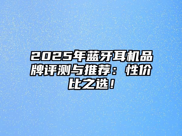 2025年藍(lán)牙耳機(jī)品牌評(píng)測(cè)與推薦：性?xún)r(jià)比之選！