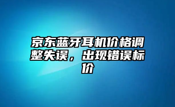 京東藍牙耳機價格調(diào)整失誤，出現(xiàn)錯誤標價