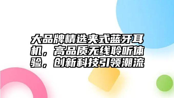 大品牌精選夾式藍(lán)牙耳機(jī)，高品質(zhì)無線聆聽體驗(yàn)，創(chuàng)新科技引領(lǐng)潮流