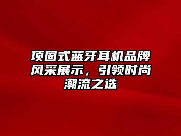 項(xiàng)圈式藍(lán)牙耳機(jī)品牌風(fēng)采展示，引領(lǐng)時(shí)尚潮流之選