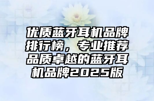優(yōu)質(zhì)藍(lán)牙耳機(jī)品牌排行榜，專業(yè)推薦品質(zhì)卓越的藍(lán)牙耳機(jī)品牌2025版