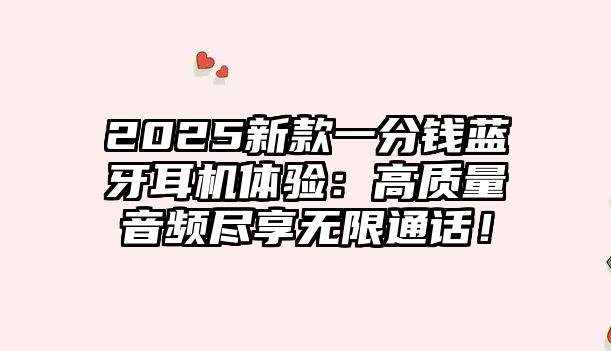 2025新款一分錢藍牙耳機體驗：高質(zhì)量音頻盡享無限通話！