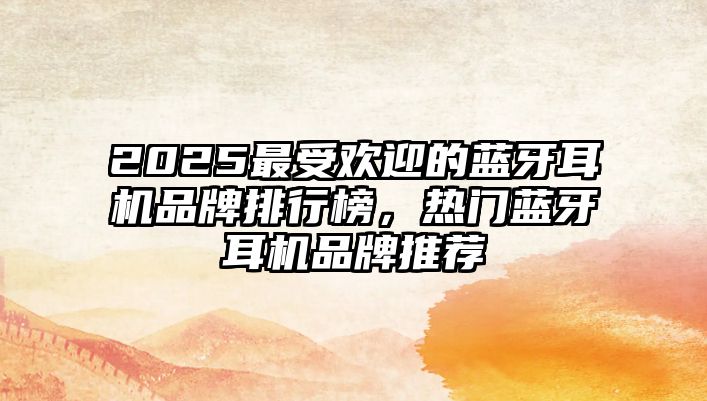 2025最受歡迎的藍(lán)牙耳機(jī)品牌排行榜，熱門(mén)藍(lán)牙耳機(jī)品牌推薦