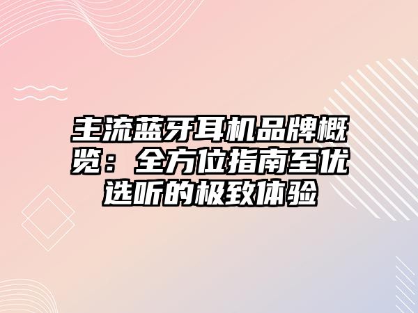 主流藍(lán)牙耳機(jī)品牌概覽：全方位指南至優(yōu)選聽的極致體驗(yàn)