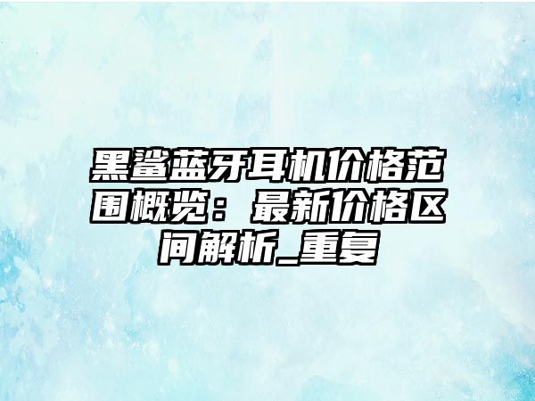 黑鯊藍(lán)牙耳機(jī)價(jià)格范圍概覽：最新價(jià)格區(qū)間解析_重復(fù)