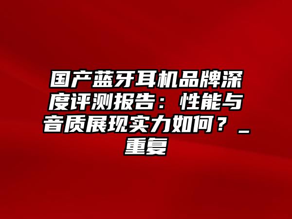 國產(chǎn)藍(lán)牙耳機(jī)品牌深度評(píng)測(cè)報(bào)告：性能與音質(zhì)展現(xiàn)實(shí)力如何？_重復(fù)