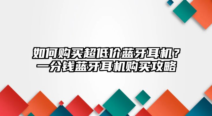 如何購買超低價(jià)藍(lán)牙耳機(jī)？一分錢藍(lán)牙耳機(jī)購買攻略