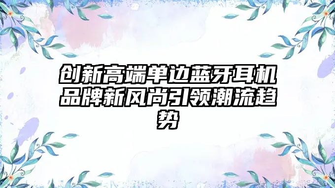 創(chuàng)新高端單邊藍(lán)牙耳機品牌新風(fēng)尚引領(lǐng)潮流趨勢