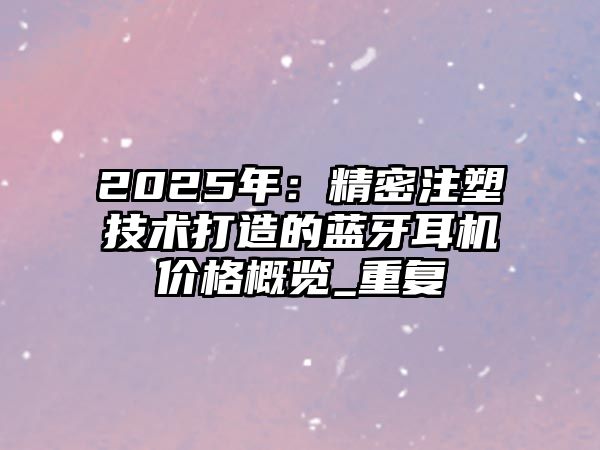 2025年：精密注塑技術(shù)打造的藍(lán)牙耳機(jī)價(jià)格概覽_重復(fù)