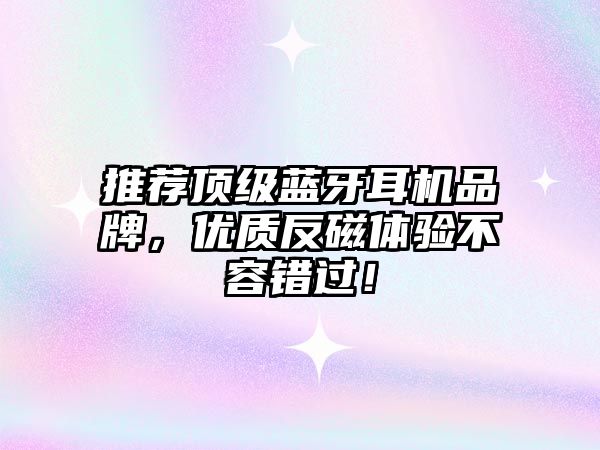 推薦頂級(jí)藍(lán)牙耳機(jī)品牌，優(yōu)質(zhì)反磁體驗(yàn)不容錯(cuò)過！