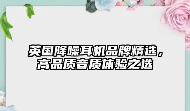 英國降噪耳機品牌精選，高品質(zhì)音質(zhì)體驗之選