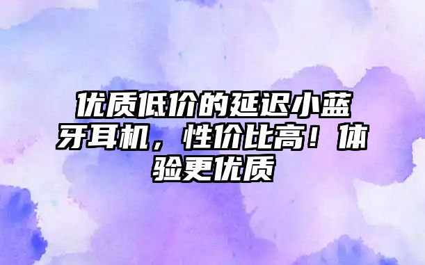 優(yōu)質(zhì)低價的延遲小藍(lán)牙耳機(jī)，性價比高！體驗更優(yōu)質(zhì)