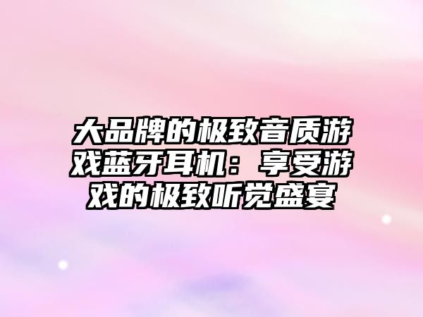 大品牌的極致音質(zhì)游戲藍牙耳機：享受游戲的極致聽覺盛宴